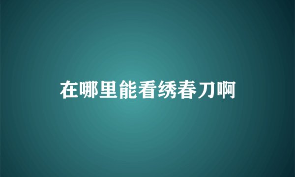 在哪里能看绣春刀啊