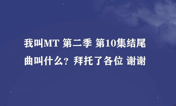 我叫MT 第二季 第10集结尾曲叫什么？拜托了各位 谢谢
