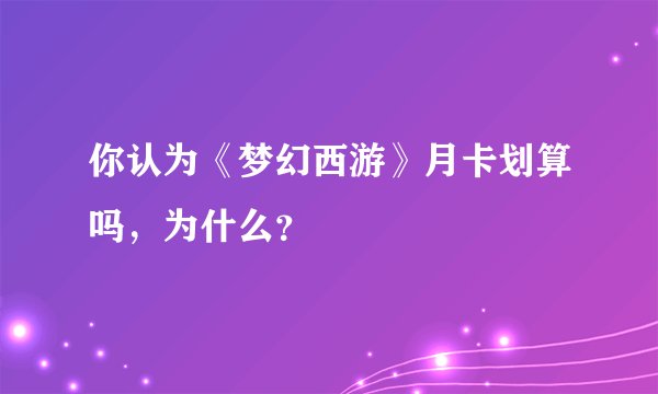 你认为《梦幻西游》月卡划算吗，为什么？