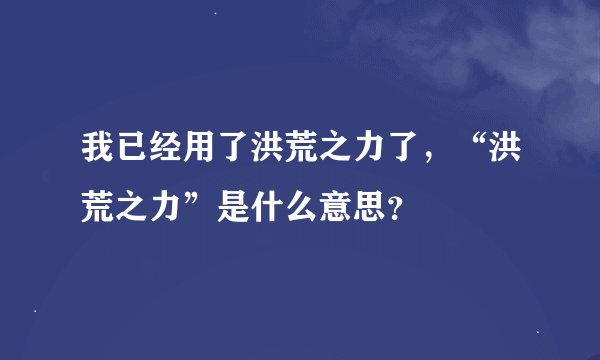 我已经用了洪荒之力了，“洪荒之力”是什么意思？