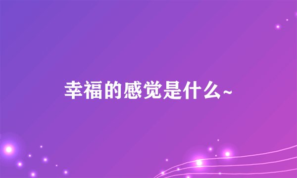 幸福的感觉是什么~