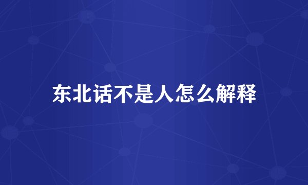 东北话不是人怎么解释