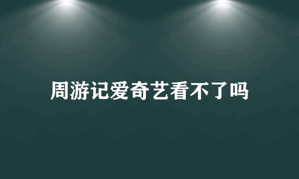 周游记爱奇艺看不了吗