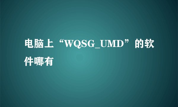 电脑上“WQSG_UMD”的软件哪有