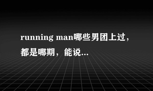 running man哪些男团上过，都是哪期，能说多少说多少，例如sj，beast，MBLAQ，