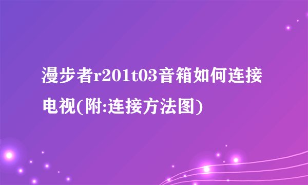 漫步者r201t03音箱如何连接电视(附:连接方法图)