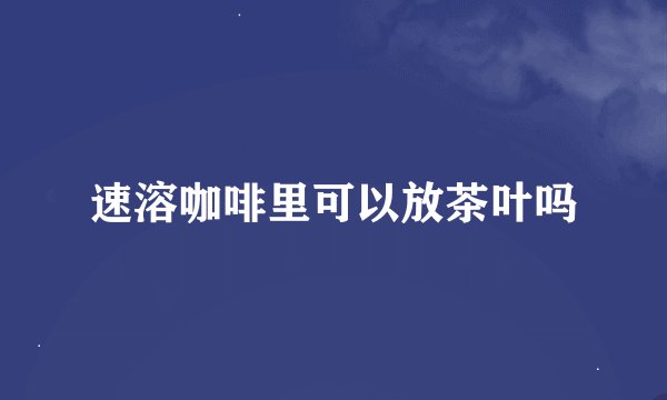 速溶咖啡里可以放茶叶吗