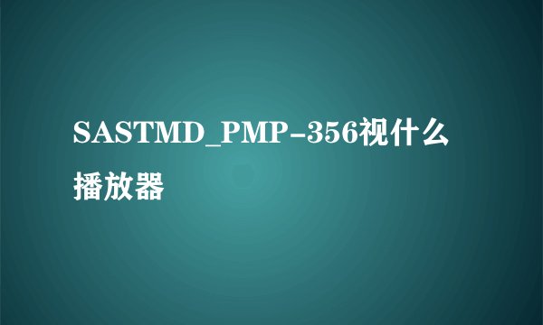 SASTMD_PMP-356视什么播放器