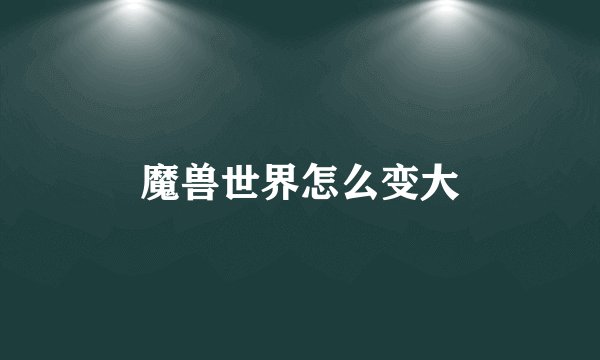 魔兽世界怎么变大