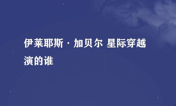 伊莱耶斯·加贝尔 星际穿越 演的谁