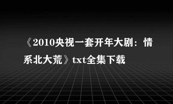 《2010央视一套开年大剧：情系北大荒》txt全集下载