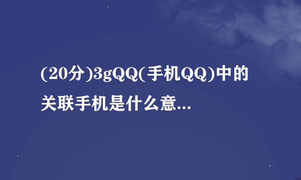 (20分)3gQQ(手机QQ)中的关联手机是什么意思？〈信息越多越祥细越好〉
