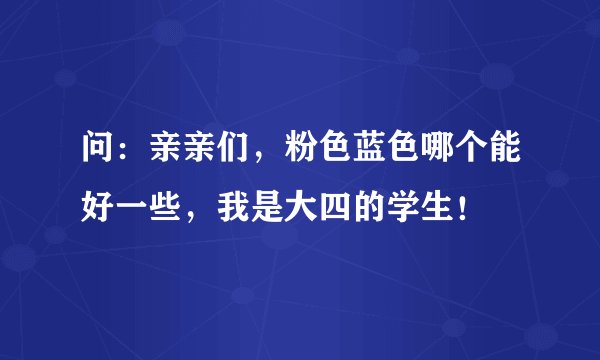问：亲亲们，粉色蓝色哪个能好一些，我是大四的学生！