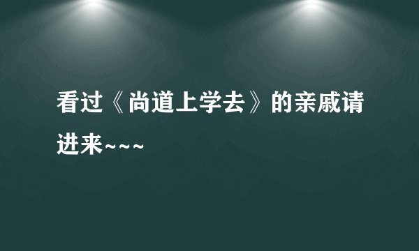 看过《尚道上学去》的亲戚请进来~~~