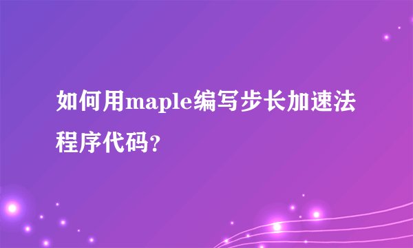 如何用maple编写步长加速法程序代码？