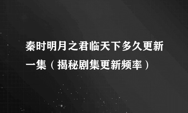 秦时明月之君临天下多久更新一集（揭秘剧集更新频率）
