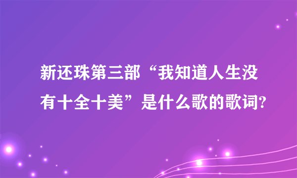 新还珠第三部“我知道人生没有十全十美”是什么歌的歌词?