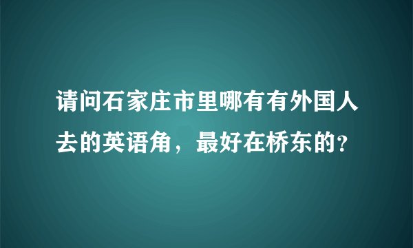 请问石家庄市里哪有有外国人去的英语角，最好在桥东的？