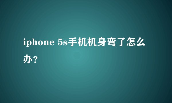 iphone 5s手机机身弯了怎么办？