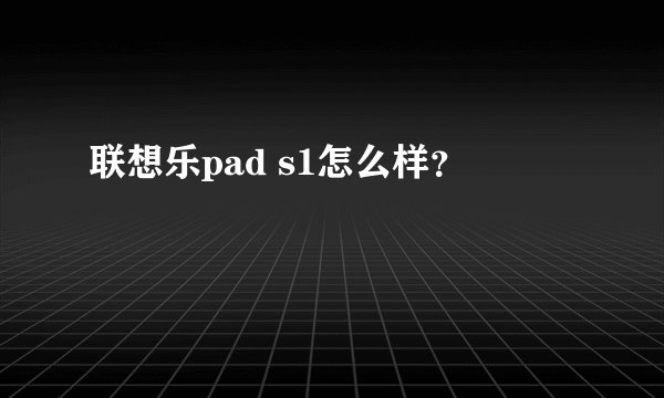 联想乐pad s1怎么样？