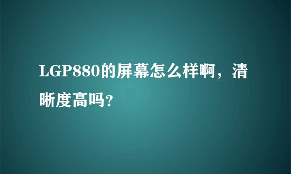LGP880的屏幕怎么样啊，清晰度高吗？