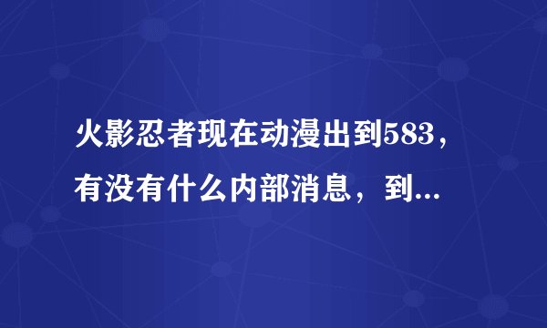 火影忍者现在动漫出到583，有没有什么内部消息，到底什么时候完结？