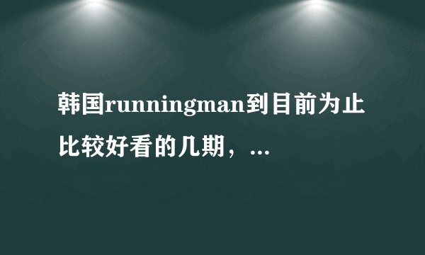 韩国runningman到目前为止比较好看的几期，个人比较喜欢鬼姐妹命运的一对这种类型的，嘉宾少一
