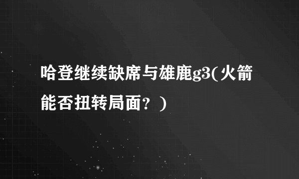 哈登继续缺席与雄鹿g3(火箭能否扭转局面？)