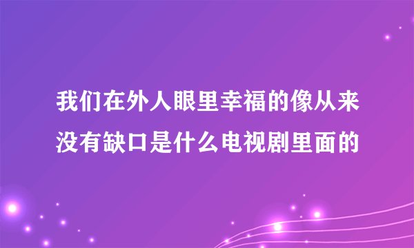 我们在外人眼里幸福的像从来没有缺口是什么电视剧里面的