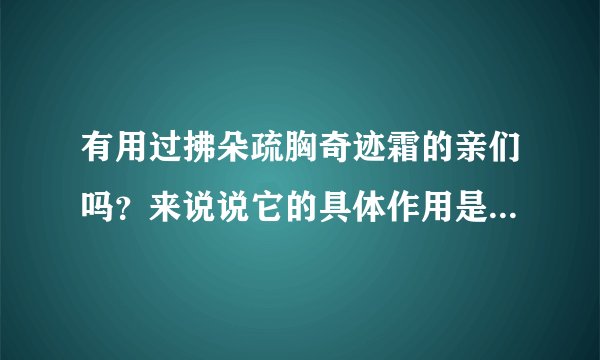 有用过拂朵疏胸奇迹霜的亲们吗？来说说它的具体作用是什么吧？跪谢~