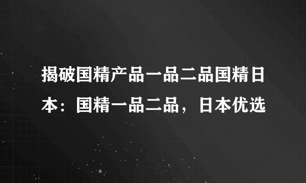揭破国精产品一品二品国精日本：国精一品二品，日本优选
