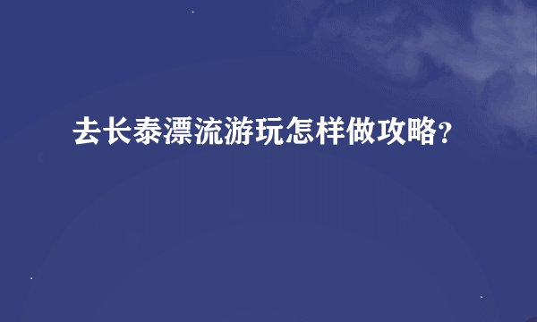 去长泰漂流游玩怎样做攻略？