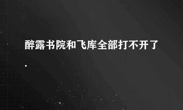 醉露书院和飞库全部打不开了.