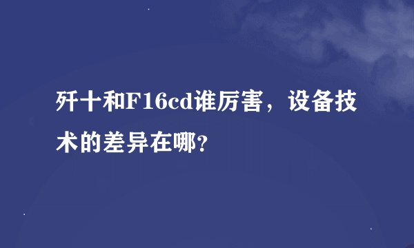 歼十和F16cd谁厉害，设备技术的差异在哪？