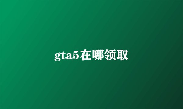 gta5在哪领取