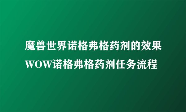 魔兽世界诺格弗格药剂的效果WOW诺格弗格药剂任务流程