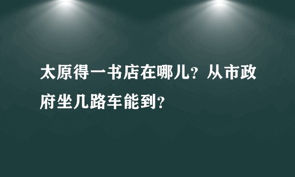 太原得一书店在哪儿？从市政府坐几路车能到？