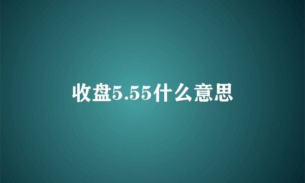 收盘5.55什么意思