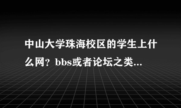 中山大学珠海校区的学生上什么网？bbs或者论坛之类的。非常感谢 ！