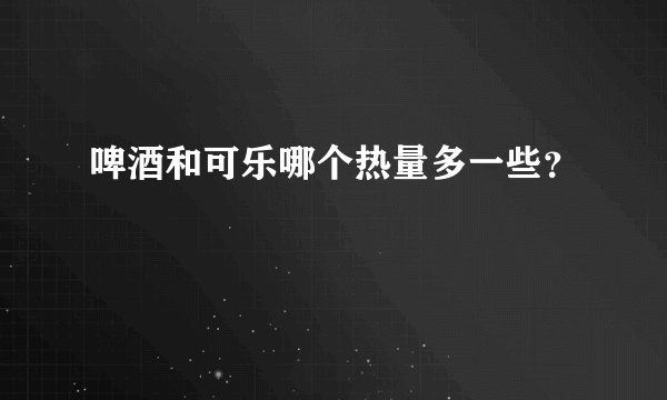 啤酒和可乐哪个热量多一些？