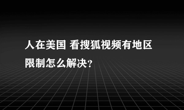 人在美国 看搜狐视频有地区限制怎么解决？