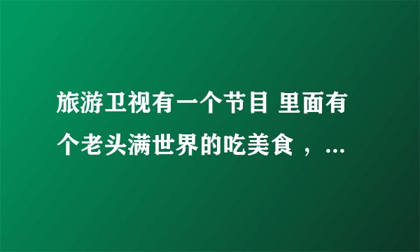 旅游卫视有一个节目 里面有个老头满世界的吃美食 ，会说英文，四五十岁，好像是个演员，那个老头叫什么呢~