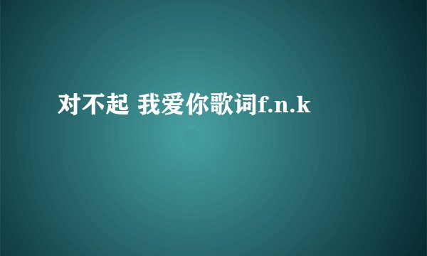 对不起 我爱你歌词f.n.k