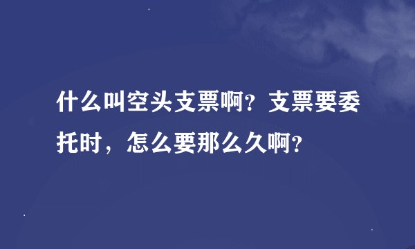 什么叫空头支票啊？支票要委托时，怎么要那么久啊？