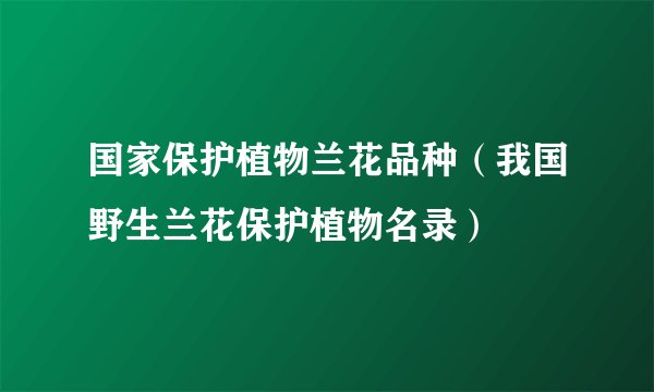 国家保护植物兰花品种（我国野生兰花保护植物名录）