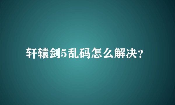轩辕剑5乱码怎么解决？