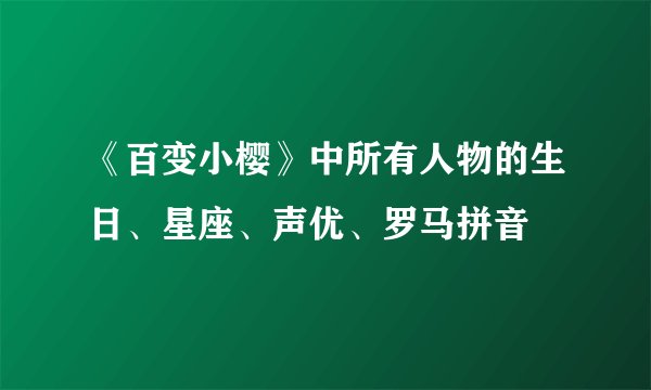 《百变小樱》中所有人物的生日、星座、声优、罗马拼音
