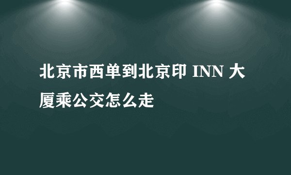 北京市西单到北京印 INN 大厦乘公交怎么走