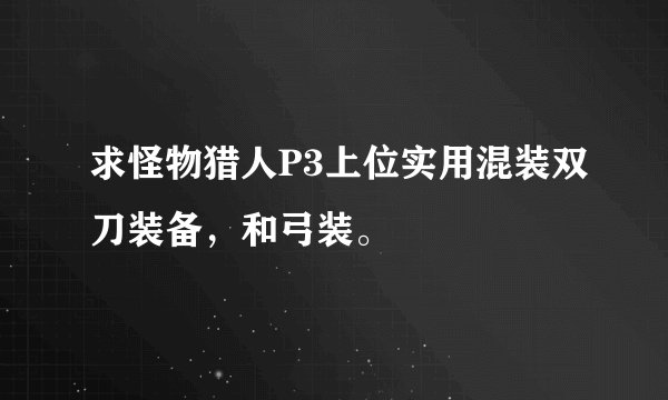 求怪物猎人P3上位实用混装双刀装备，和弓装。