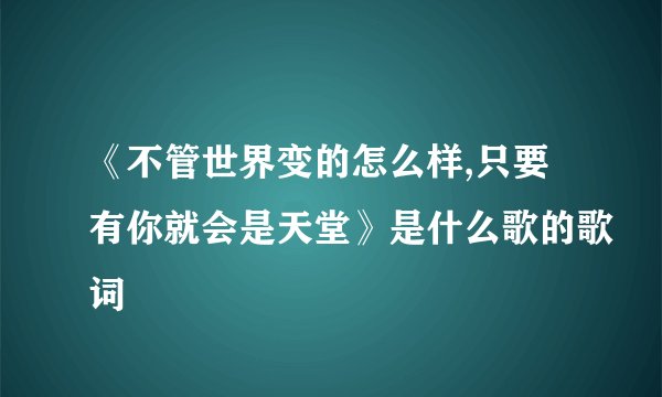 《不管世界变的怎么样,只要有你就会是天堂》是什么歌的歌词